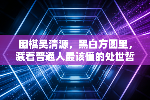 围棋吴清源,黑白方圆里,藏着普通人最该懂的处世哲学 围棋吴清源,黑白方圆里,藏着普通人最该懂的处世哲学