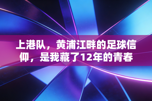 上港队,黄浦江畔的足球信仰,是我藏了12年的青春注脚 上港队,黄浦江畔的足球信仰,是我藏了12年的青春注脚