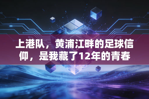 上港队，黄浦江畔的足球信仰，是我藏了12年的青春注脚