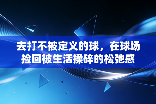 去打不被定义的球，在球场捡回被生活揉碎的松弛感