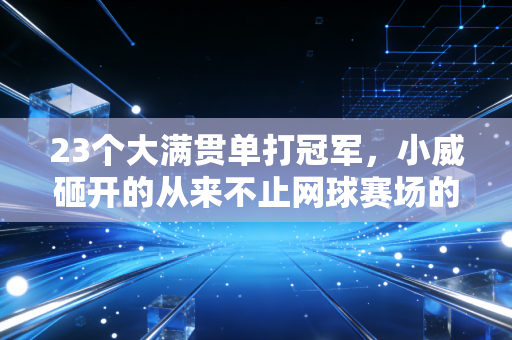 23个大满贯单打冠军,小威砸开的从来不止网球赛场的天花板 23个大满贯单打冠军,小威砸开的从来不止网球赛场的天花板