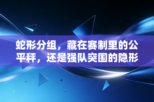 蛇形分组,藏在赛制里的公平秤,还是强队突围的隐形关卡? 蛇形分组,藏在赛制里的公平秤,还是强队突围的隐形关卡?
