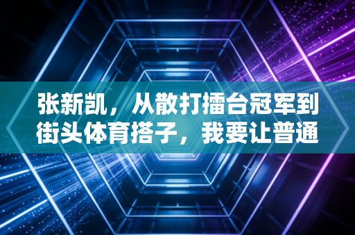 张新凯,从散打擂台冠军到街头体育搭子,我要让普通人也能摸到运动的快乐 张新凯,从散打擂台冠军到街头体育搭子,我要让普通人也能摸到运动的快乐