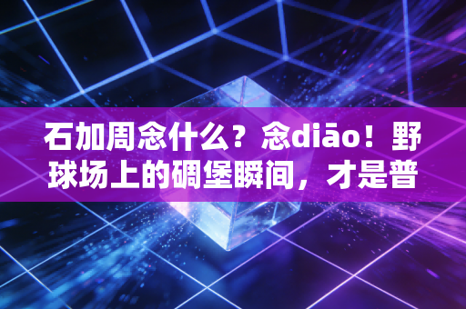 详细阅读:石加周念什么?念diāo!野球场上的碉堡瞬间,才是普通人的体育终极浪漫 石加周念什么?念diāo!野球场上的碉堡瞬间,才是普通人的体育终极浪漫