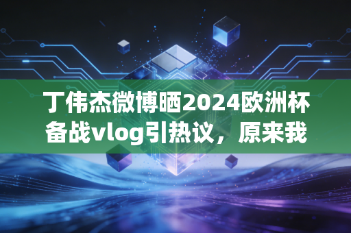 详细阅读:丁伟杰微博晒2024欧洲杯备战vlog引热议,原来我们的青春,都藏在他的解说声里 丁伟杰微博晒2024欧洲杯备战vlog引热议,原来我们的青春,都藏在他的解说声里