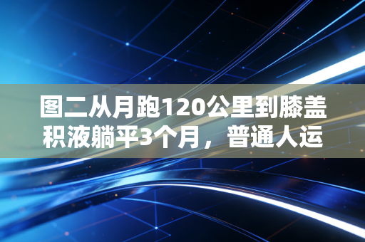 图二从月跑120公里到膝盖积液躺平3个月,普通人运动最该避开的3个致命坑 图二从月跑120公里到膝盖积液躺平3个月,普通人运动最该避开的3个致命坑