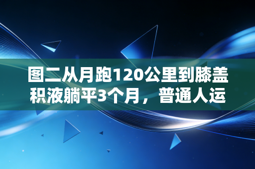 图二从月跑120公里到膝盖积液躺平3个月，普通人运动最该避开的3个致命坑