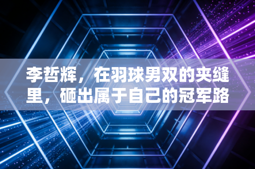 李哲辉,在羽球男双的夹缝里,砸出属于自己的冠军路 李哲辉,在羽球男双的夹缝里,砸出属于自己的冠军路