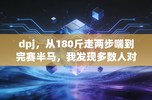 dpj,从180斤走两步喘到完赛半马,我发现多数人对运动的误解真的太深了 dpj,从180斤走两步喘到完赛半马,我发现多数人对运动的误解真的太深了