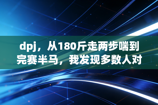 dpj,从180斤走两步喘到完赛半马,我发现多数人对运动的误解真的太深了 dpj,从180斤走两步喘到完赛半马,我发现多数人对运动的误解真的太深了