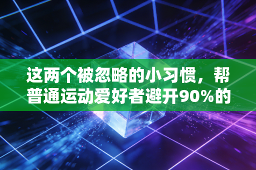 这两个被忽略的小习惯,帮普通运动爱好者避开90%的运动损伤 这两个被忽略的小习惯,帮普通运动爱好者避开90%的运动损伤