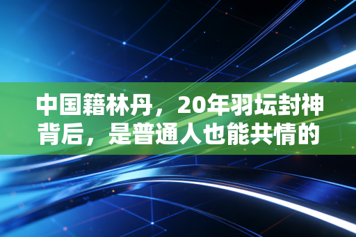 详细阅读:中国籍林丹,20年羽坛封神背后,是普通人也能共情的滚烫人生 中国籍林丹,20年羽坛封神背后,是普通人也能共情的滚烫人生