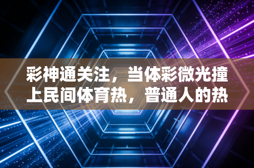详细阅读:彩神通关注,当体彩微光撞上民间体育热,普通人的热爱也能站在聚光灯下 彩神通关注,当体彩微光撞上民间体育热,普通人的热爱也能站在聚光灯下