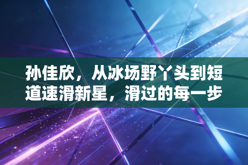 详细阅读:孙佳欣,从冰场野丫头到短道速滑新星,滑过的每一步都算数 孙佳欣,从冰场野丫头到短道速滑新星,滑过的每一步都算数