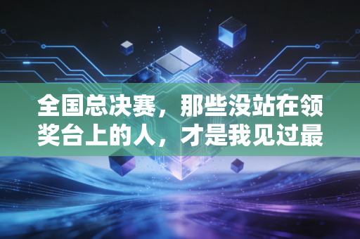 全国总决赛,那些没站在领奖台上的人,才是我见过最动人的体育模样 全国总决赛,那些没站在领奖台上的人,才是我见过最动人的体育模样