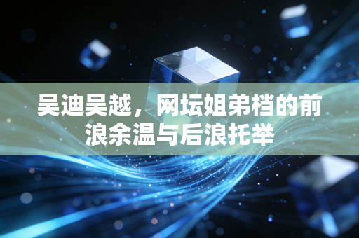 吴迪吴越,网坛姐弟档的前浪余温与后浪托举 吴迪吴越,网坛姐弟档的前浪余温与后浪托举
