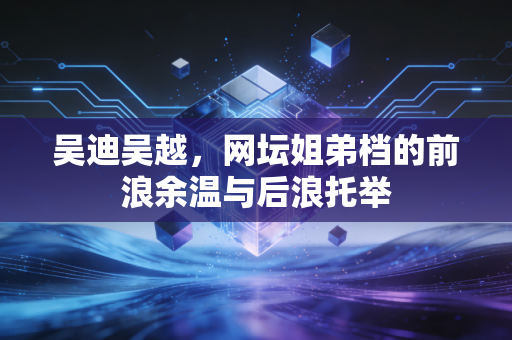 吴迪吴越,网坛姐弟档的前浪余温与后浪托举 吴迪吴越,网坛姐弟档的前浪余温与后浪托举