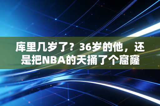 库里几岁了?36岁的他,还是把NBA的天捅了个窟窿 库里几岁了?36岁的他,还是把NBA的天捅了个窟窿