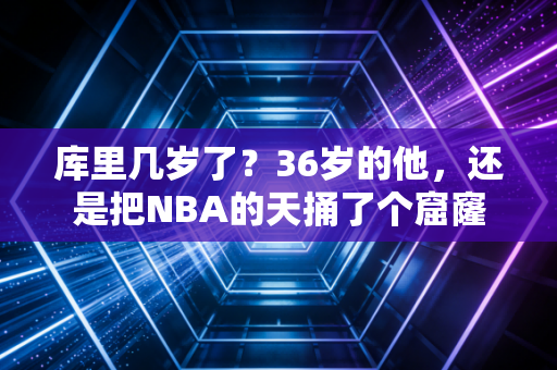 库里几岁了？36岁的他，还是把NBA的天捅了个窟窿