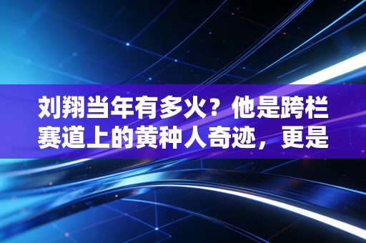 刘翔当年有多火?他是跨栏赛道上的黄种人奇迹,更是一代人刻进DNA的青春符号 刘翔当年有多火?他是跨栏赛道上的黄种人奇迹,更是一代人刻进DNA的青春符号