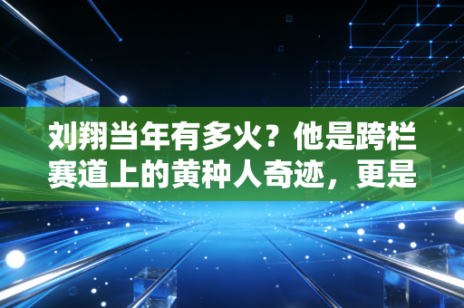 刘翔当年有多火?他是跨栏赛道上的黄种人奇迹,更是一代人刻进DNA的青春符号 刘翔当年有多火?他是跨栏赛道上的黄种人奇迹,更是一代人刻进DNA的青春符号