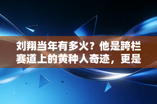 刘翔当年有多火？他是跨栏赛道上的黄种人奇迹，更是一代人刻进DNA的青春符号