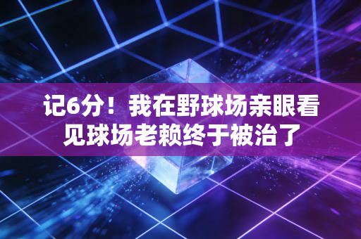 记6分!我在野球场亲眼看见球场老赖终于被治了 记6分!我在野球场亲眼看见球场老赖终于被治了