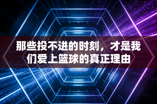 那些投不进的时刻,才是我们爱上篮球的真正理由 那些投不进的时刻,才是我们爱上篮球的真正理由