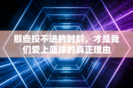 那些投不进的时刻,才是我们爱上篮球的真正理由 那些投不进的时刻,才是我们爱上篮球的真正理由