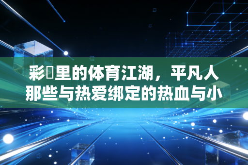 彩彯里的体育江湖,平凡人那些与热爱绑定的热血与小确幸 彩彯里的体育江湖,平凡人那些与热爱绑定的热血与小确幸