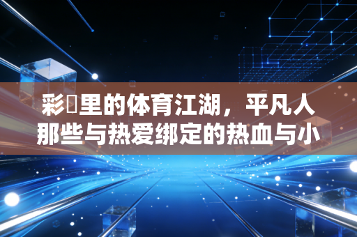 彩彯里的体育江湖，平凡人那些与热爱绑定的热血与小确幸