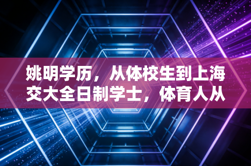姚明学历，从体校生到上海交大全日制学士，体育人从来不是头脑简单四肢发达的注脚