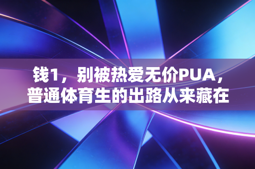 钱1,别被热爱无价PUA,普通体育生的出路从来藏在钱认知里 钱1,别被热爱无价PUA,普通体育生的出路从来藏在钱认知里