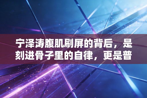宁泽涛腹肌刷屏的背后,是刻进骨子里的自律,更是普通人能借鉴的运动生活观 宁泽涛腹肌刷屏的背后,是刻进骨子里的自律,更是普通人能借鉴的运动生活观