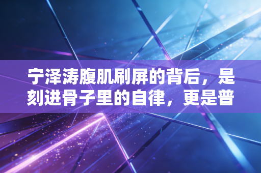 宁泽涛腹肌刷屏的背后,是刻进骨子里的自律,更是普通人能借鉴的运动生活观 宁泽涛腹肌刷屏的背后,是刻进骨子里的自律,更是普通人能借鉴的运动生活观
