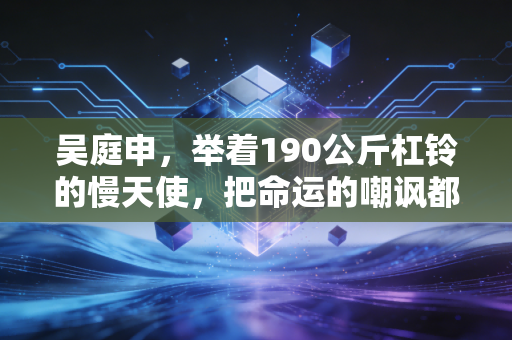 吴庭申，举着190公斤杠铃的慢天使，把命运的嘲讽都举过头顶