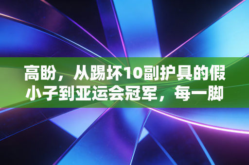 高盼,从踢坏10副护具的假小子到亚运会冠军,每一脚都踩在热爱里 高盼,从踢坏10副护具的假小子到亚运会冠军,每一脚都踩在热爱里