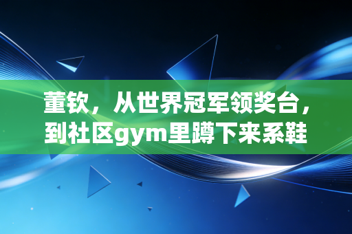 董钦,从世界冠军领奖台,到社区gym里蹲下来系鞋带的体操董老师 董钦,从世界冠军领奖台,到社区gym里蹲下来系鞋带的体操董老师