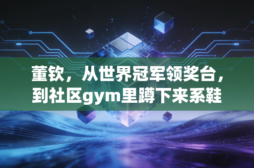 董钦,从世界冠军领奖台,到社区gym里蹲下来系鞋带的体操董老师 董钦,从世界冠军领奖台,到社区gym里蹲下来系鞋带的体操董老师