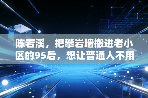 陈若溪,把攀岩墙搬进老小区的95后,想让普通人不用办卡也能玩运动 陈若溪,把攀岩墙搬进老小区的95后,想让普通人不用办卡也能玩运动