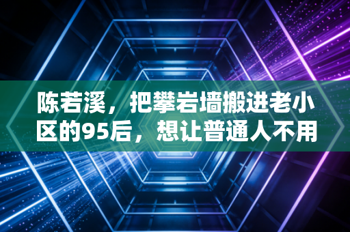 陈若溪,把攀岩墙搬进老小区的95后,想让普通人不用办卡也能玩运动 陈若溪,把攀岩墙搬进老小区的95后,想让普通人不用办卡也能玩运动