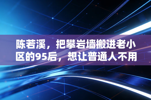陈若溪，把攀岩墙搬进老小区的95后，想让普通人不用办卡也能玩运动