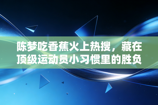 陈梦吃香蕉火上热搜,藏在顶级运动员小习惯里的胜负密码,其实我们普通人也能用 陈梦吃香蕉火上热搜,藏在顶级运动员小习惯里的胜负密码,其实我们普通人也能用