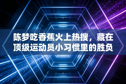 陈梦吃香蕉火上热搜，藏在顶级运动员小习惯里的胜负密码，其实我们普通人也能用
