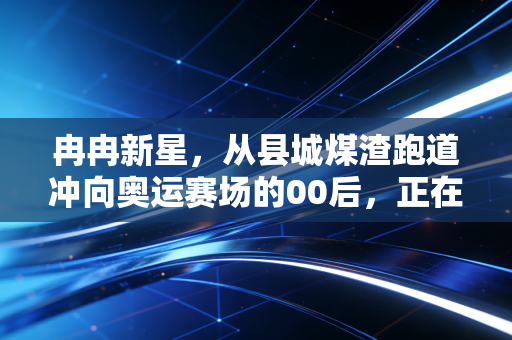 冉冉新星,从县城煤渣跑道冲向奥运赛场的00后,正在改写中国体育的下半场 冉冉新星,从县城煤渣跑道冲向奥运赛场的00后,正在改写中国体育的下半场