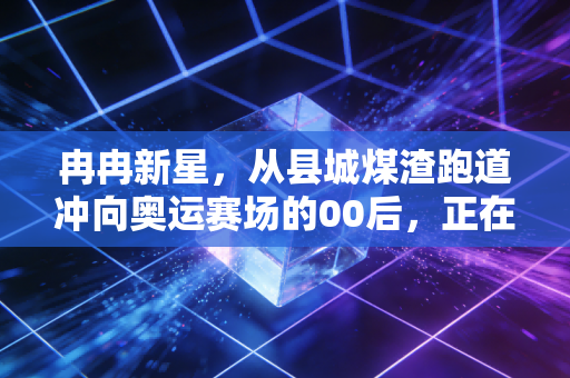 冉冉新星，从县城煤渣跑道冲向奥运赛场的00后，正在改写中国体育的下半场