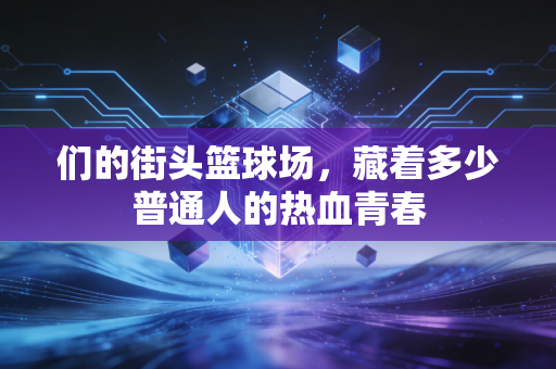 们的街头篮球场,藏着多少普通人的热血青春 们的街头篮球场,藏着多少普通人的热血青春