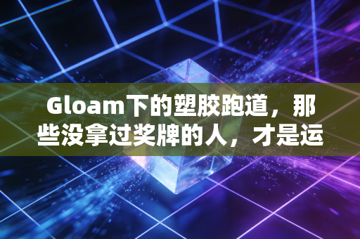 Gloam下的塑胶跑道,那些没拿过奖牌的人,才是运动最鲜活的注脚 Gloam下的塑胶跑道,那些没拿过奖牌的人,才是运动最鲜活的注脚