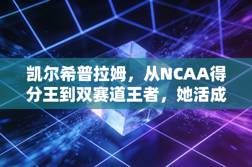 凯尔希普拉姆,从NCAA得分王到双赛道王者,她活成了所有篮球女孩的光 凯尔希普拉姆,从NCAA得分王到双赛道王者,她活成了所有篮球女孩的光