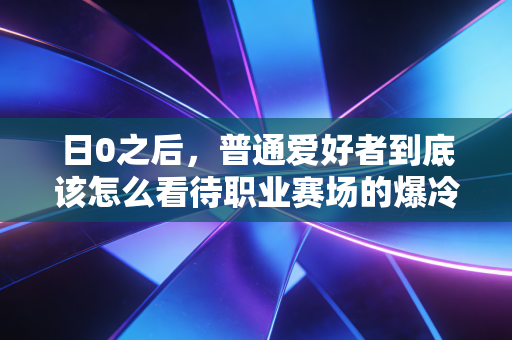 日0之后，普通爱好者到底该怎么看待职业赛场的爆冷魔咒？